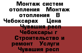 Монтаж систем отопления . Монтаж отопления . В Чебоксарах. › Цена ­ 1 500 - Чувашия респ., Чебоксары г. Строительство и ремонт » Услуги   . Чувашия респ.